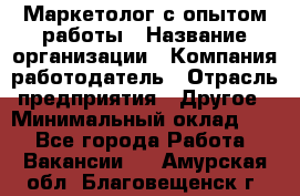 Маркетолог с опытом работы › Название организации ­ Компания-работодатель › Отрасль предприятия ­ Другое › Минимальный оклад ­ 1 - Все города Работа » Вакансии   . Амурская обл.,Благовещенск г.